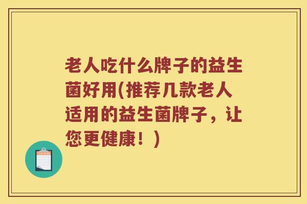 老人吃什么牌子的益生菌好用(推荐几款老人适用的益生菌牌子，让您更健康！)