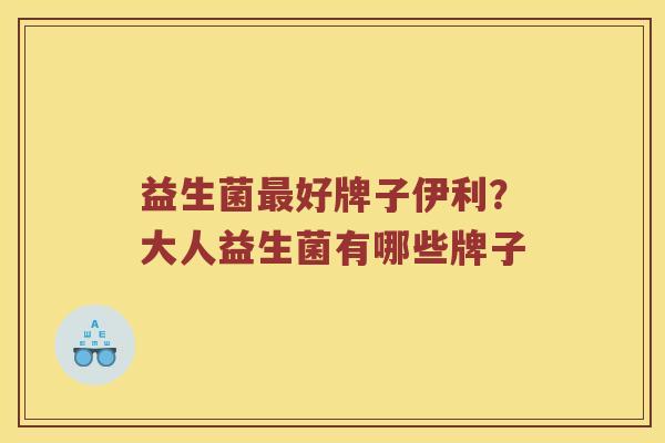 益生菌最好牌子伊利？大人益生菌有哪些牌子