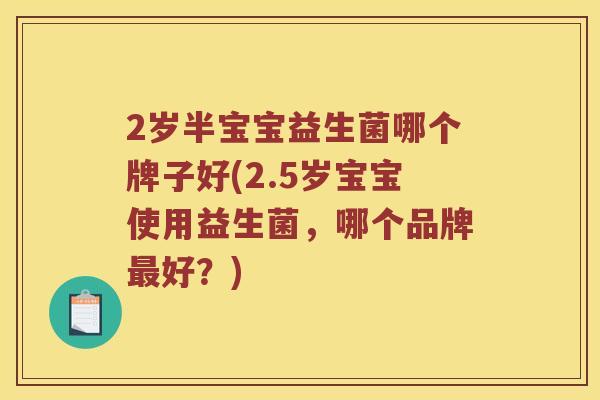 2岁半宝宝益生菌哪个牌子好(2.5岁宝宝使用益生菌,哪个品牌好?) 2岁半宝宝益生菌哪个牌子好(2.5岁宝宝使用益生菌,哪个品牌好?)