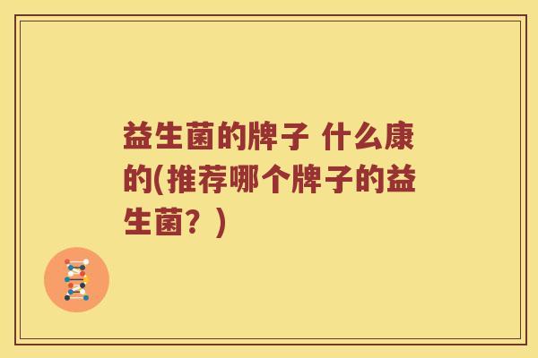 益生菌的牌子 什么康的(推荐哪个牌子的益生菌？)