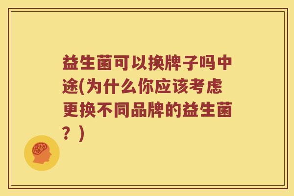 益生菌可以换牌子吗中途(为什么你应该考虑更换不同品牌的益生菌？)