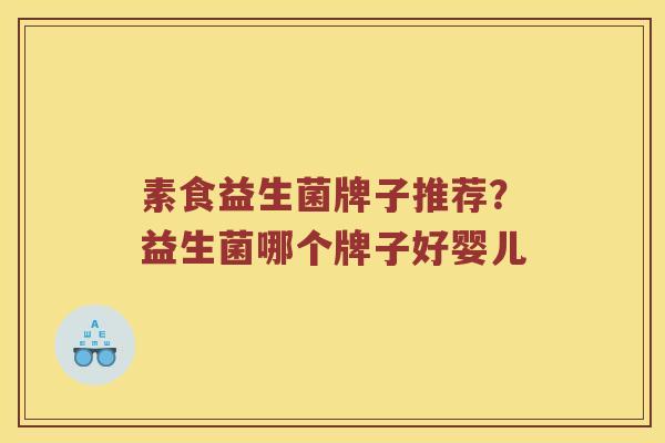 素食益生菌牌子推荐?益生菌哪个牌子好婴儿 素食益生菌牌子推荐?益生菌哪个牌子好婴儿