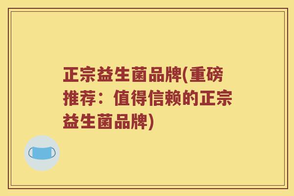 正宗益生菌品牌(重磅推荐：值得信赖的正宗益生菌品牌)