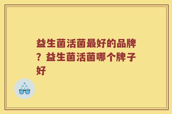益生菌活菌好的品牌？益生菌活菌哪个牌子好