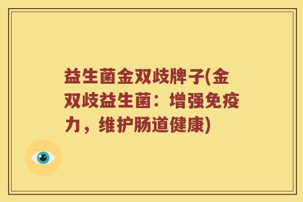 益生菌金双歧牌子(金双歧益生菌：增强免疫力，维护肠道健康)