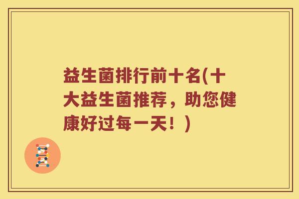 益生菌排行前十名(十大益生菌推荐，助您健康好过每一天！)