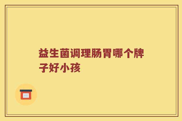 益生菌调理肠胃哪个牌子好小孩