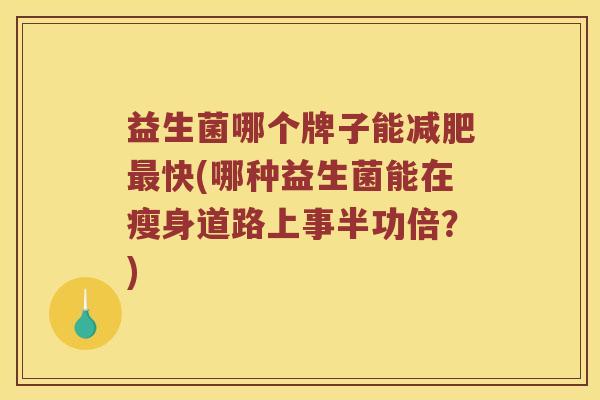 益生菌哪个牌子能减肥最快(哪种益生菌能在瘦身道路上事半功倍？)