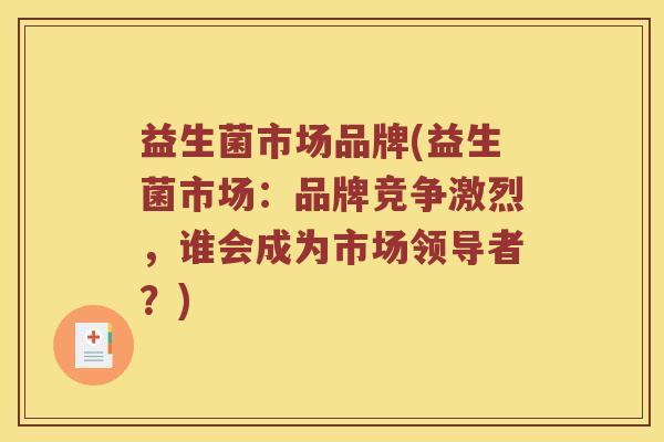 益生菌市场品牌(益生菌市场：品牌竞争激烈，谁会成为市场领导者？)