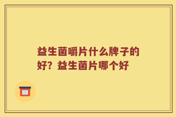 益生菌嚼片什么牌子的好？益生菌片哪个好