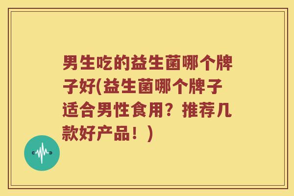 男生吃的益生菌哪个牌子好(益生菌哪个牌子适合男性食用？推荐几款好产品！)