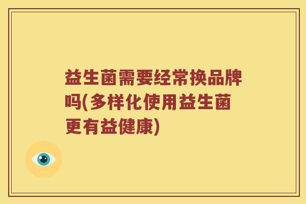 益生菌需要经常换品牌吗(多样化使用益生菌更有益健康)