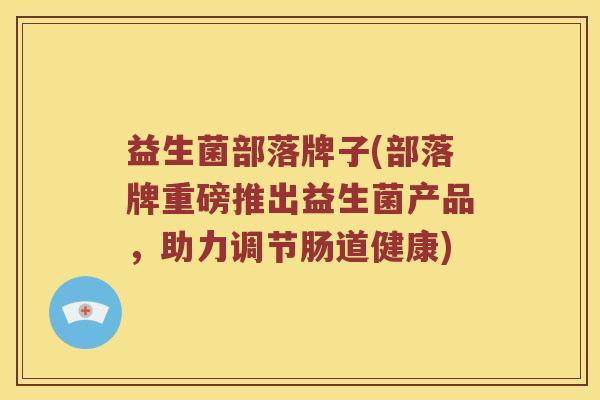 益生菌部落牌子(部落牌重磅推出益生菌产品，助力调节肠道健康)