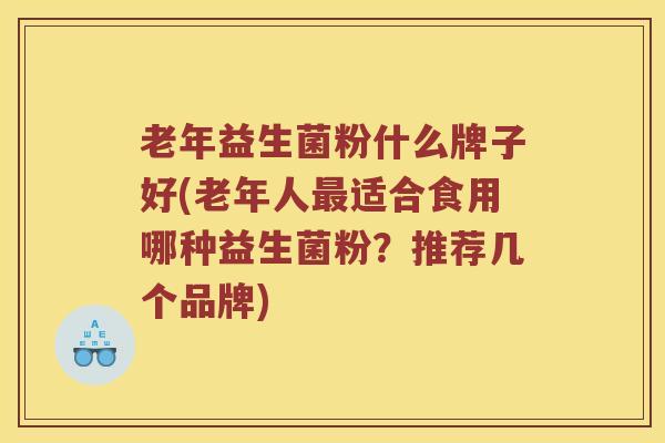 老年益生菌粉什么牌子好(老年人最适合食用哪种益生菌粉？推荐几个品牌)
