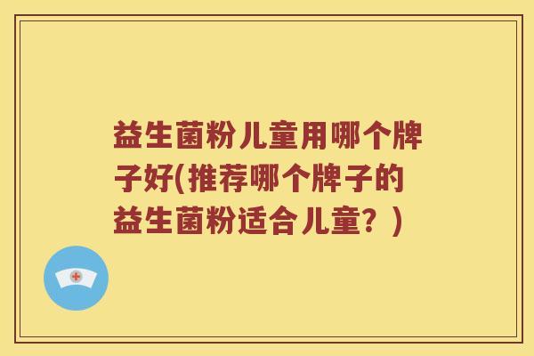 益生菌粉儿童用哪个牌子好(推荐哪个牌子的益生菌粉适合儿童？)