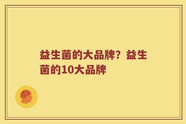 益生菌的大品牌？益生菌的10大品牌