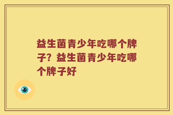 益生菌青少年吃哪个牌子？益生菌青少年吃哪个牌子好