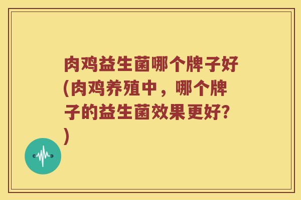 肉鸡益生菌哪个牌子好(肉鸡养殖中，哪个牌子的益生菌效果更好？)