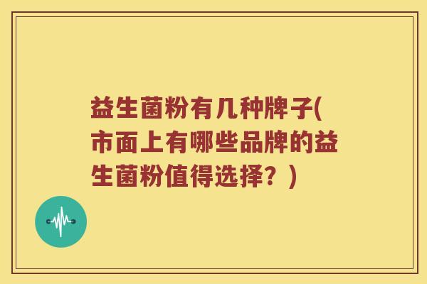 益生菌粉有几种牌子(市面上有哪些品牌的益生菌粉值得选择？)