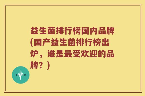 益生菌排行榜国内品牌(国产益生菌排行榜出炉，谁是最受欢迎的品牌？)