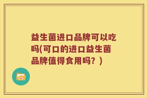 益生菌进口品牌可以吃吗(可口的进口益生菌品牌值得食用吗？)