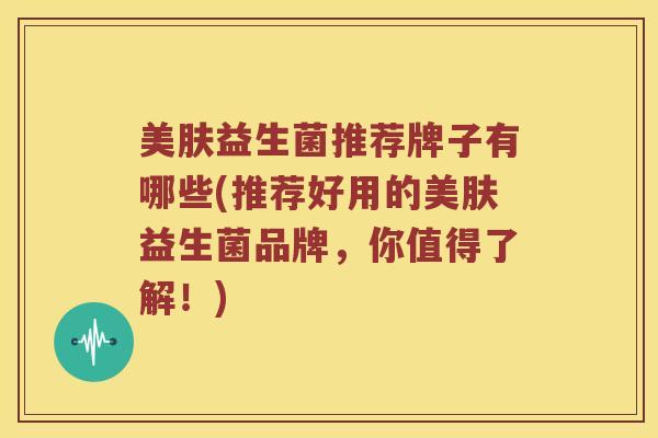 美肤益生菌推荐牌子有哪些(推荐好用的美肤益生菌品牌，你值得了解！)