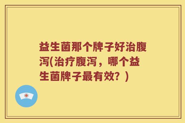 益生菌那个牌子好治腹泻(治疗腹泻，哪个益生菌牌子最有效？)