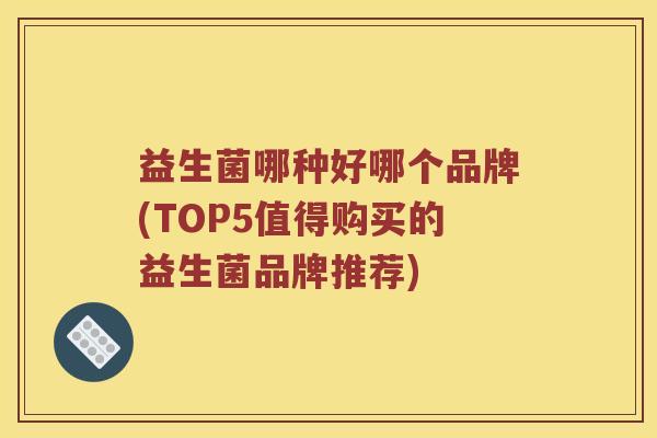 益生菌哪种好哪个品牌(TOP5值得购买的益生菌品牌推荐)