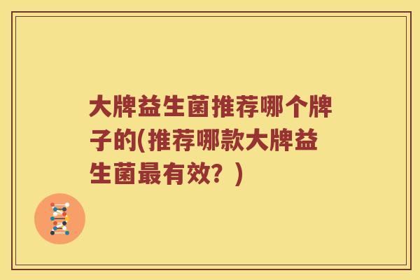 大牌益生菌推荐哪个牌子的(推荐哪款大牌益生菌有效？)