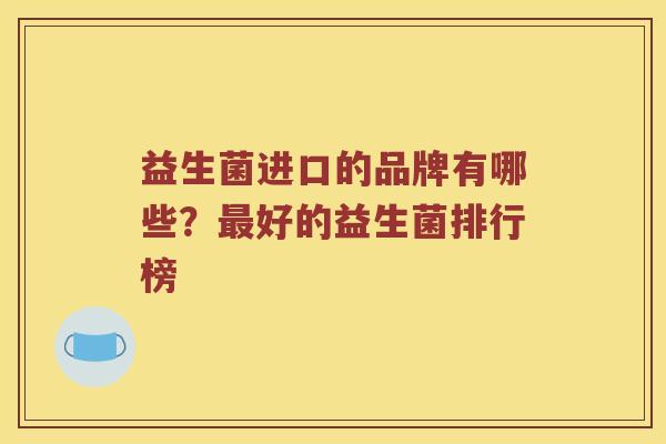 益生菌进口的品牌有哪些？最好的益生菌排行榜
