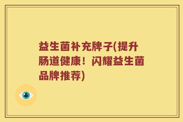 益生菌补充牌子(提升肠道健康！闪耀益生菌品牌推荐)