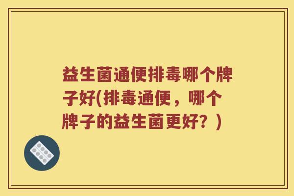 益生菌通便排毒哪个牌子好(排毒通便，哪个牌子的益生菌更好？)