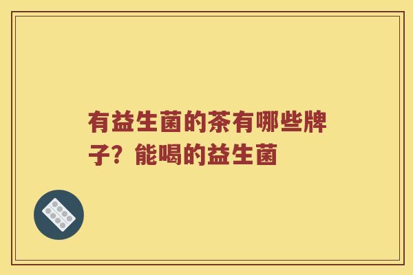 有益生菌的茶有哪些牌子？能喝的益生菌