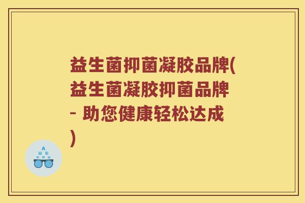 益生菌抑菌凝胶品牌(益生菌凝胶抑菌品牌 - 助您健康轻松达成)