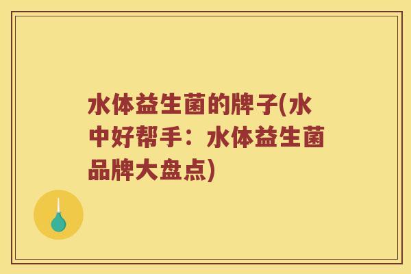 水体益生菌的牌子(水中好帮手：水体益生菌品牌大盘点)