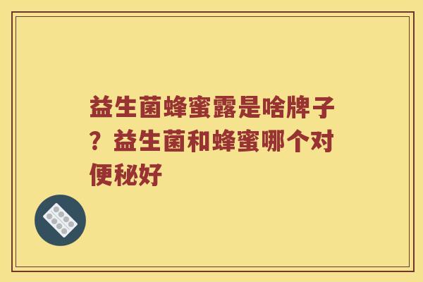 益生菌蜂蜜露是啥牌子？益生菌和蜂蜜哪个对便秘好
