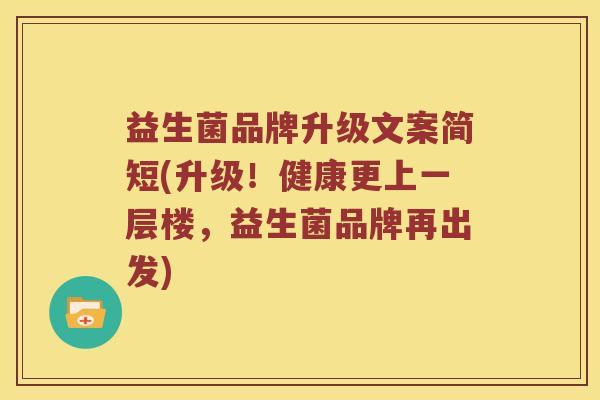 益生菌品牌升级文案简短(升级！健康更上一层楼，益生菌品牌再出发)