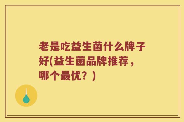 老是吃益生菌什么牌子好(益生菌品牌推荐，哪个最优？)