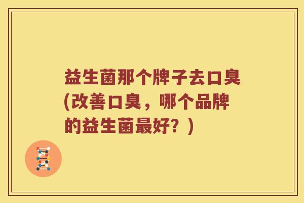 益生菌那个牌子去(改善,哪个品牌的益生菌好?) 益生菌那个牌子去(改善,哪个品牌的益生菌好?)