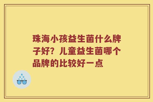 珠海小孩益生菌什么牌子好？儿童益生菌哪个品牌的比较好一点
