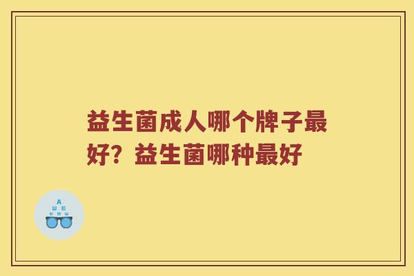 益生菌成人哪个牌子好?益生菌哪种好 益生菌成人哪个牌子好?益生菌哪种好