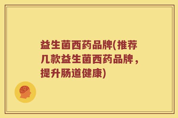 益生菌西药品牌(推荐几款益生菌西药品牌，提升肠道健康)