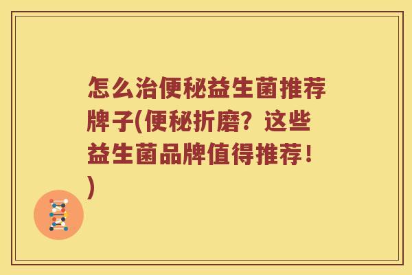 怎么益生菌推荐牌子(折磨?这些益生菌品牌值得推荐!) 怎么益生菌推荐牌子(折磨?这些益生菌品牌值得推荐!)