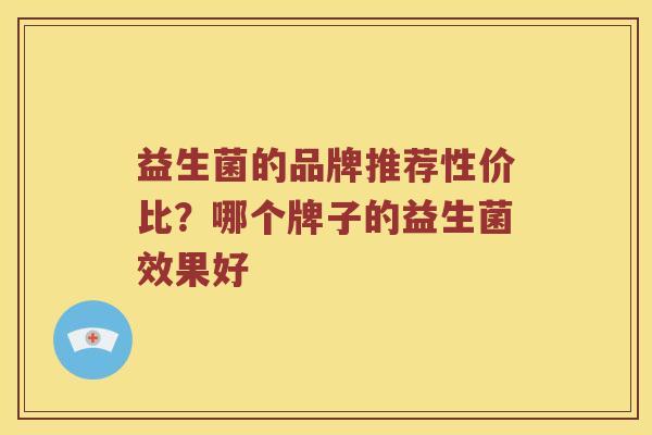 益生菌的品牌推荐性价比？哪个牌子的益生菌效果好