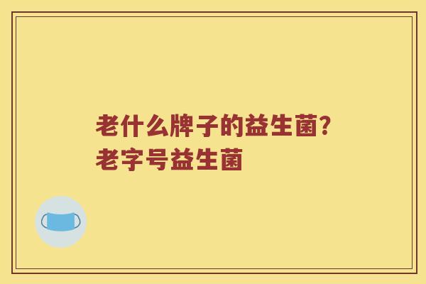 老什么牌子的益生菌？老字号益生菌