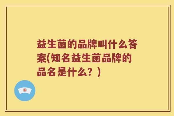 益生菌的品牌叫什么答案(知名益生菌品牌的品名是什么？)