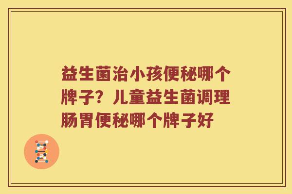 益生菌治小孩便秘哪个牌子？儿童益生菌调理肠胃便秘哪个牌子好