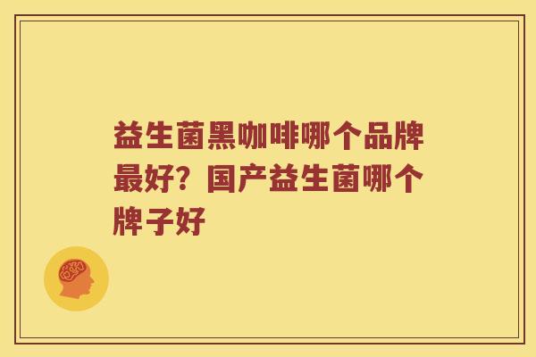 益生菌黑咖啡哪个品牌最好？国产益生菌哪个牌子好