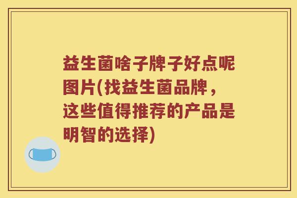 益生菌啥子牌子好点呢图片(找益生菌品牌，这些值得推荐的产品是明智的选择)