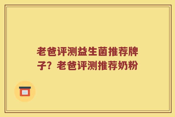 老爸评测益生菌推荐牌子？老爸评测推荐奶粉